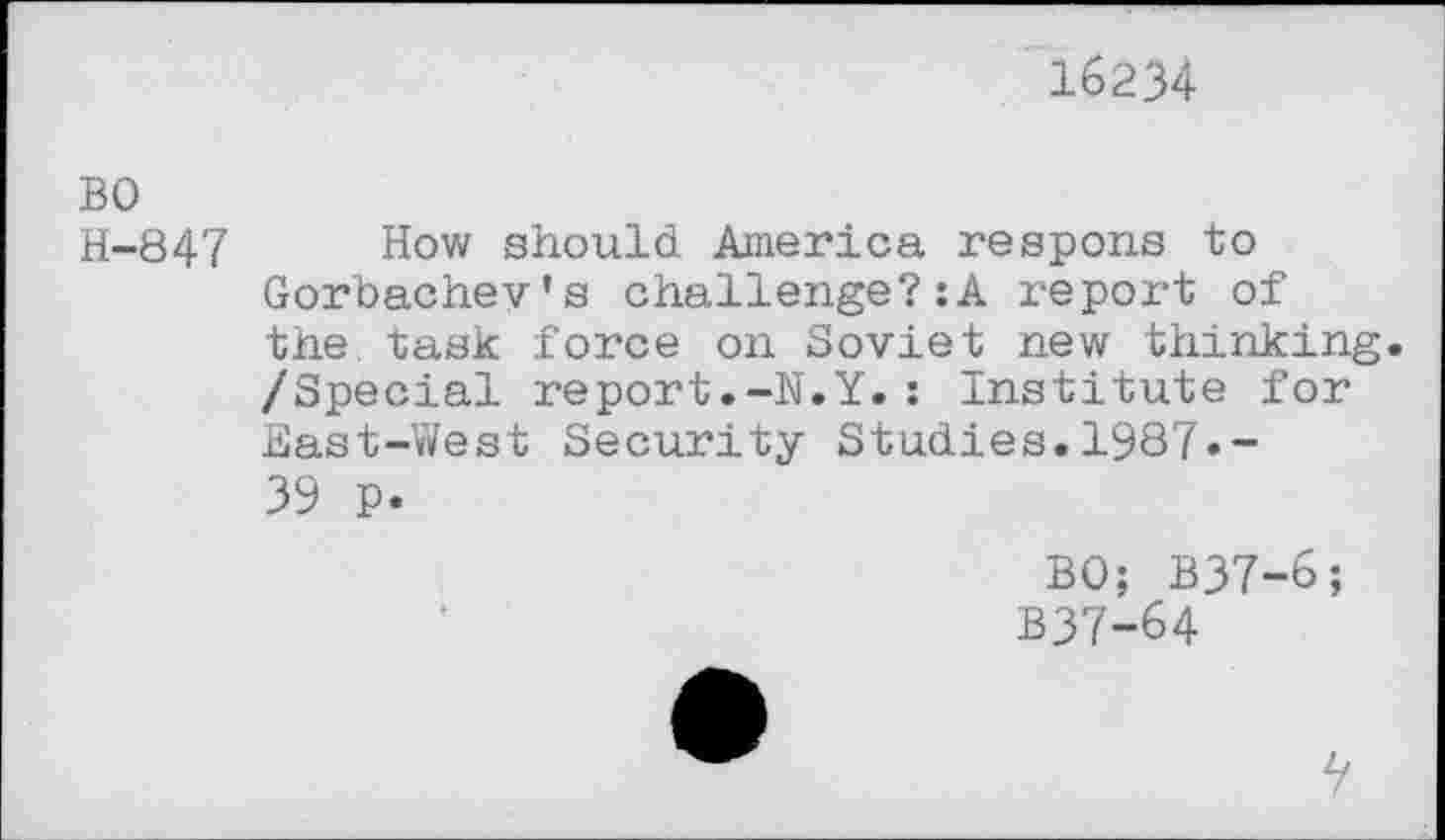 ﻿16234
BO
H-847 How should America respons to Gorbachev’s challenge?:A report of the task force on Soviet new thinking. /Special report.-N.Y.: Institute for East-West Security Studies.1987.-39 P*
BO; B37-6;
B37-64